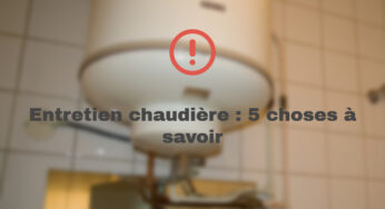 Entretien chaudière : 5 choses à savoir absolument